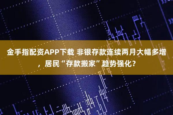 金手指配资APP下载 非银存款连续两月大幅多增，居民“存款搬家”趋势强化？