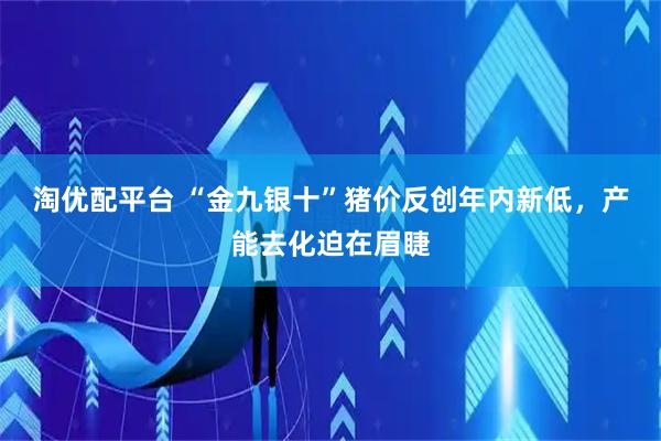 淘优配平台 “金九银十”猪价反创年内新低，产能去化迫在眉睫
