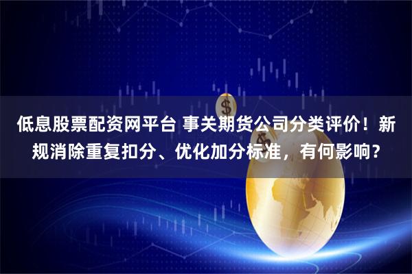 低息股票配资网平台 事关期货公司分类评价！新规消除重复扣分、优化加分标准，有何影响？