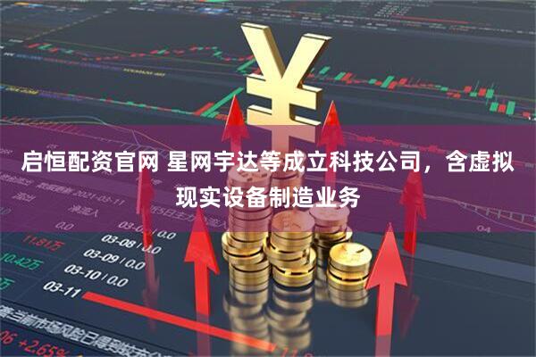 启恒配资官网 星网宇达等成立科技公司，含虚拟现实设备制造业务