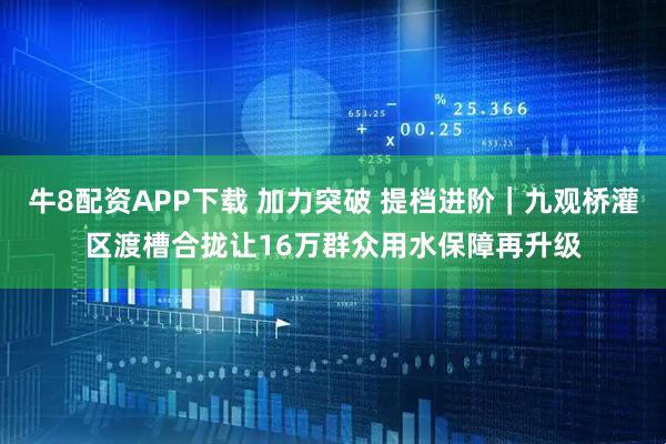 牛8配资APP下载 加力突破 提档进阶｜九观桥灌区渡槽合拢让16万群众用水保障再升级