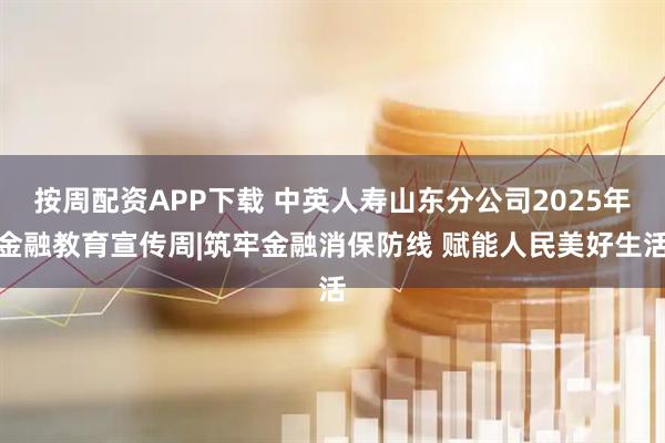 按周配资APP下载 中英人寿山东分公司2025年金融教育宣传周|筑牢金融消保防线 赋能人民美好生活