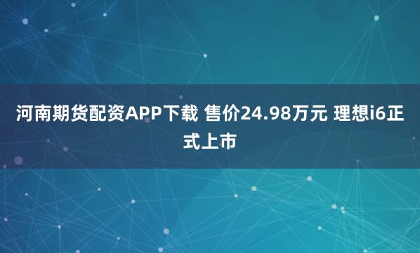 河南期货配资APP下载 售价24.98万元 理想i6正式上市