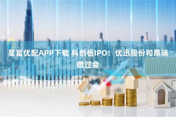 星富优配APP下载 科创板IPO：优迅股份和昂瑞微过会