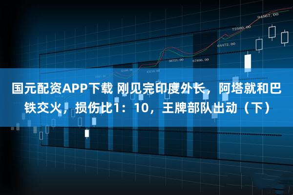 国元配资APP下载 刚见完印度外长，阿塔就和巴铁交火，损伤比1：10，王牌部队出动（下）