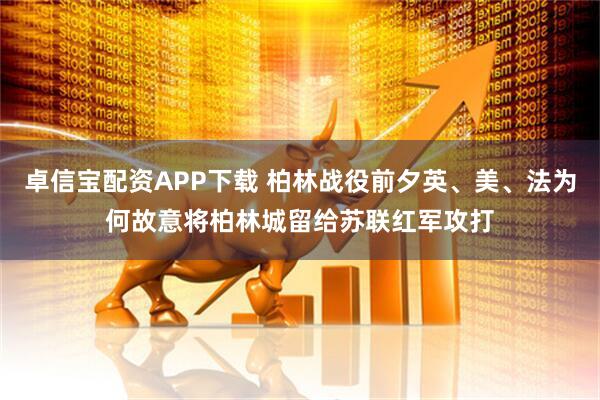 卓信宝配资APP下载 柏林战役前夕英、美、法为何故意将柏林城留给苏联红军攻打