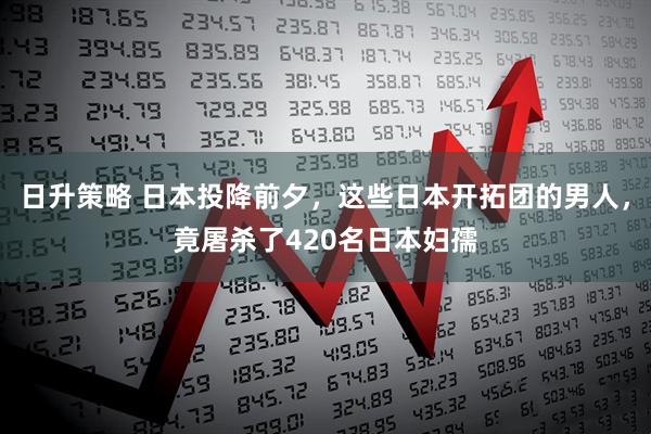 日升策略 日本投降前夕,这些日本开拓团的男人,竟屠杀了420名日本妇孺