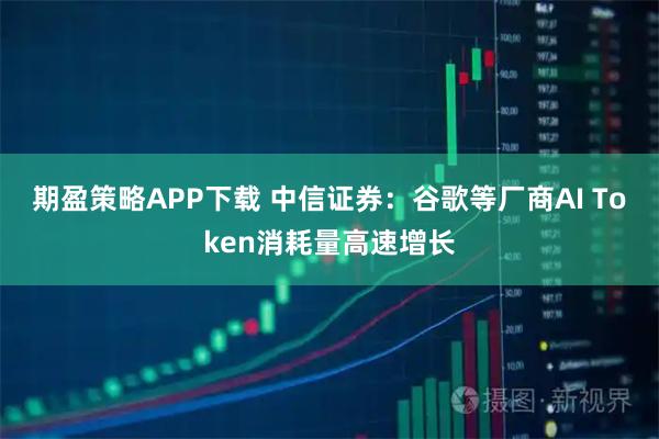 期盈策略APP下载 中信证券：谷歌等厂商AI Token消耗量高速增长