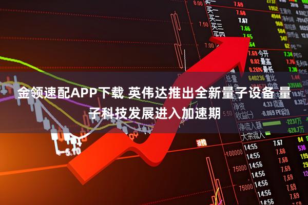 金领速配APP下载 英伟达推出全新量子设备 量子科技发展进入加速期