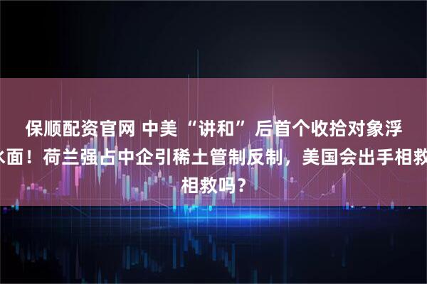 保顺配资官网 中美 “讲和” 后首个收拾对象浮出水面！荷兰强占中企引稀土管制反制，美国会出手相救吗？