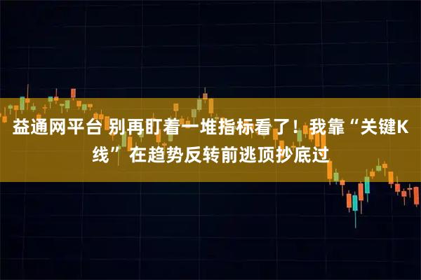 益通网平台 别再盯着一堆指标看了！我靠“关键K线” 在趋势反转前逃顶抄底过