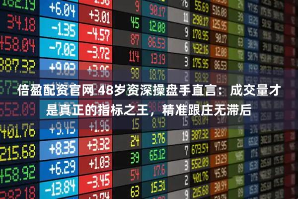 倍盈配资官网 48岁资深操盘手直言：成交量才是真正的指标之王，精准跟庄无滞后