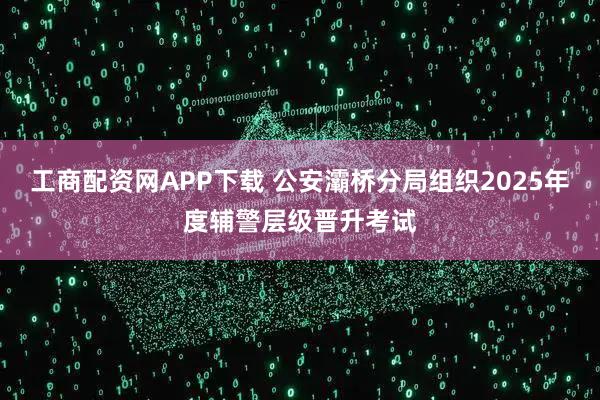 工商配资网APP下载 公安灞桥分局组织2025年度辅警层级晋升考试
