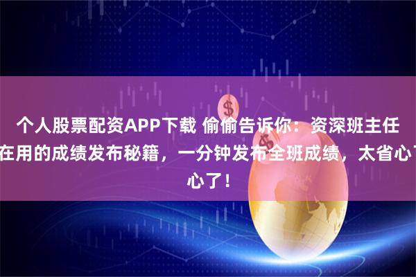 个人股票配资APP下载 偷偷告诉你：资深班主任都在用的成绩发布秘籍，一分钟发布全班成绩，太省心了！