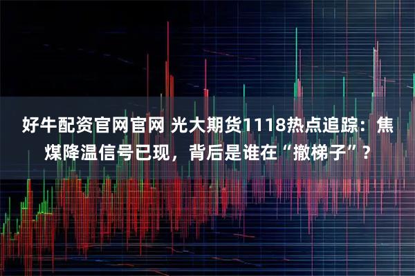 好牛配资官网官网 光大期货1118热点追踪：焦煤降温信号已现，背后是谁在“撤梯子”？
