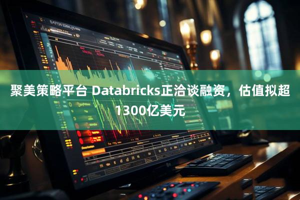 聚美策略平台 Databricks正洽谈融资，估值拟超1300亿美元