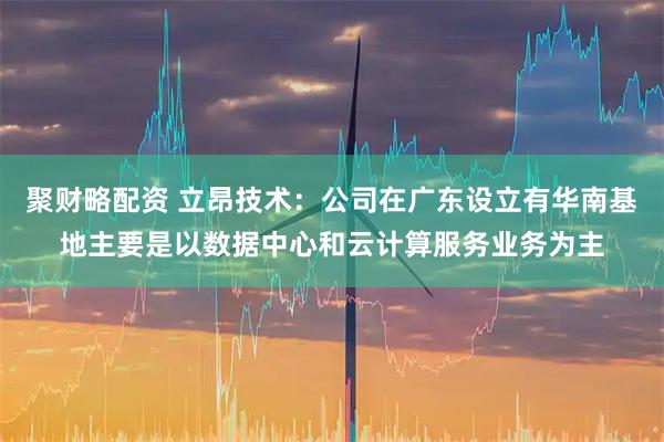 聚财略配资 立昂技术：公司在广东设立有华南基地主要是以数据中心和云计算服务业务为主