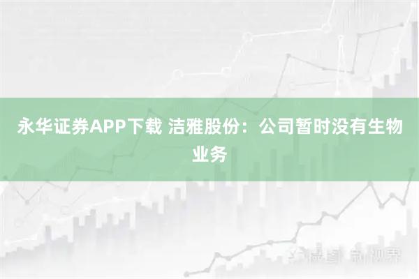 永华证券APP下载 洁雅股份：公司暂时没有生物业务