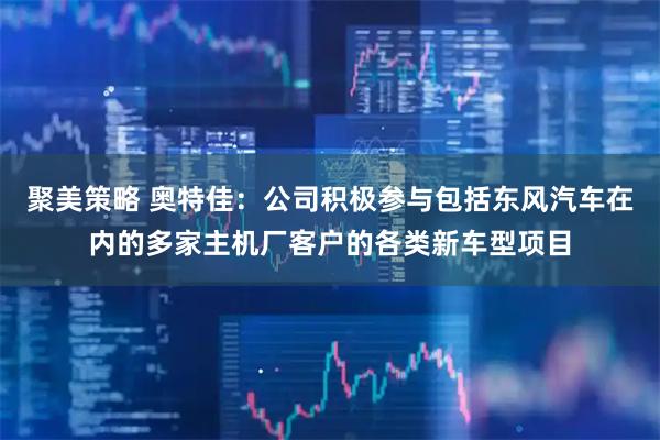 聚美策略 奥特佳：公司积极参与包括东风汽车在内的多家主机厂客户的各类新车型项目