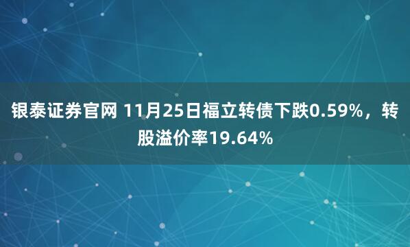 银泰证券官网 11月25日福立转债下跌0.59%，转股溢价率19.64%