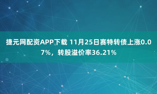 捷元网配资APP下载 11月25日赛特转债上涨0.07%，转股溢价率36.21%