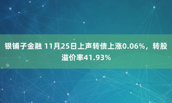银铺子金融 11月25日上声转债上涨0.06%，转股溢价率41.93%