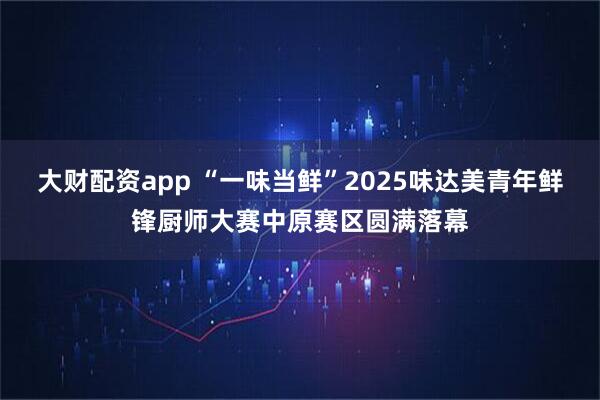 大财配资app “一味当鲜”2025味达美青年鲜锋厨师大赛中原赛区圆满落幕