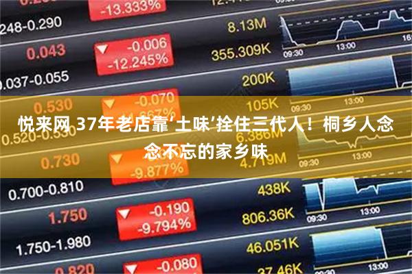 悦来网 37年老店靠‘土味’拴住三代人！桐乡人念念不忘的家乡味