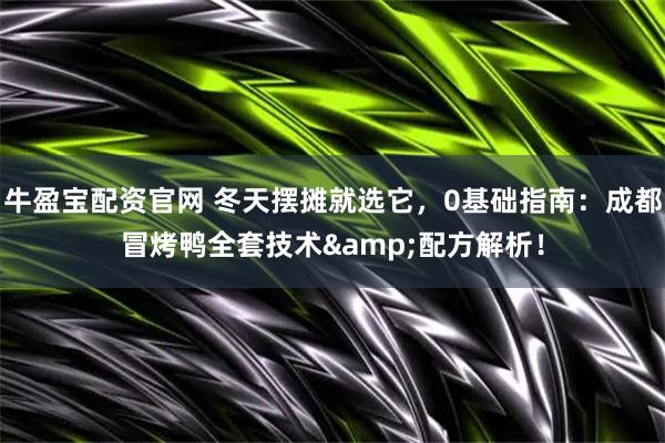 牛盈宝配资官网 冬天摆摊就选它，0基础指南：成都冒烤鸭全套技术&配方解析！