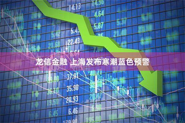 龙信金融 上海发布寒潮蓝色预警