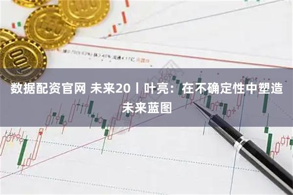 数据配资官网 未来20丨叶亮：在不确定性中塑造未来蓝图