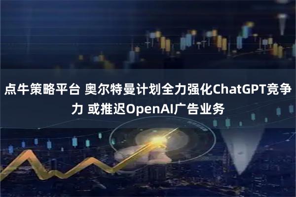 点牛策略平台 奥尔特曼计划全力强化ChatGPT竞争力 或推迟OpenAI广告业务
