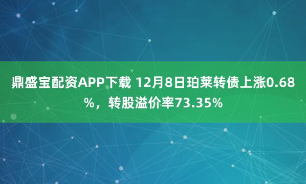 鼎盛宝配资APP下载 12月8日珀莱转债上涨0.68%，转股溢价率73.35%