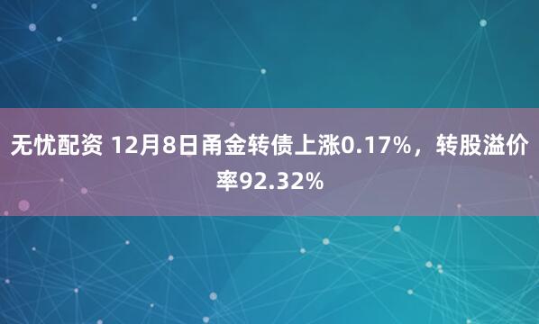 无忧配资 12月8日甬金转债上涨0.17%，转股溢价率92.32%