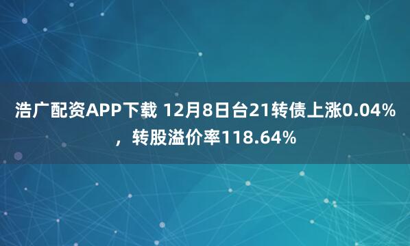 浩广配资APP下载 12月8日台21转债上涨0.04%，转股溢价率118.64%