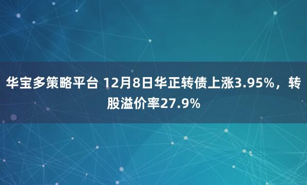 华宝多策略平台 12月8日华正转债上涨3.95%，转股溢价率27.9%