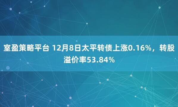 室盈策略平台 12月8日太平转债上涨0.16%，转股溢价率53.84%
