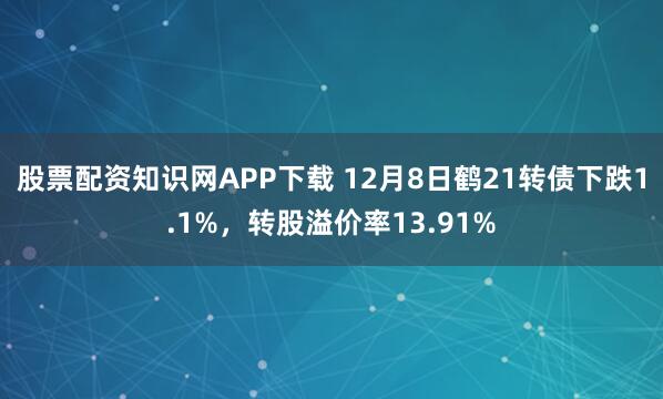 股票配资知识网APP下载 12月8日鹤21转债下跌1.1%，转股溢价率13.91%