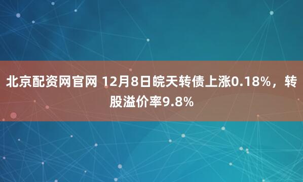 北京配资网官网 12月8日皖天转债上涨0.18%，转股溢价率9.8%