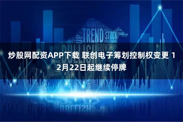 炒股网配资APP下载 联创电子筹划控制权变更 12月22日起继续停牌