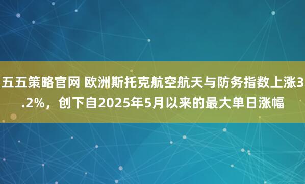五五策略官网 欧洲斯托克航空航天与防务指数上涨3.2%，创下自2025年5月以来的最大单日涨幅
