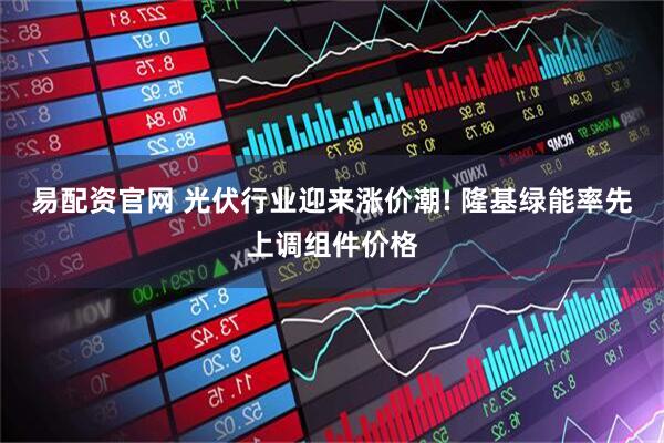 易配资官网 光伏行业迎来涨价潮! 隆基绿能率先上调组件价格