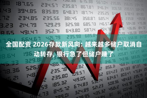 全国配资 2026存款新风向: 越来越多储户取消自动转存, 银行急了但储户赚了