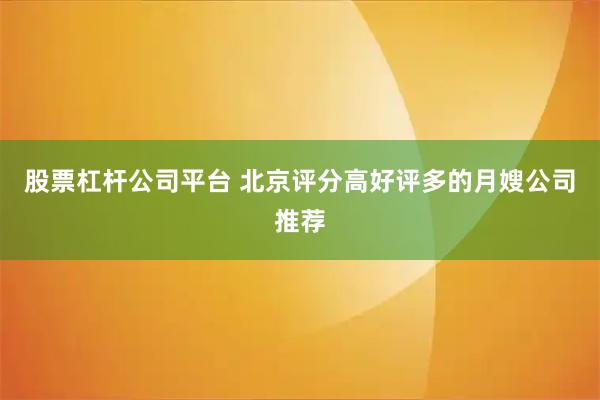 股票杠杆公司平台 北京评分高好评多的月嫂公司推荐
