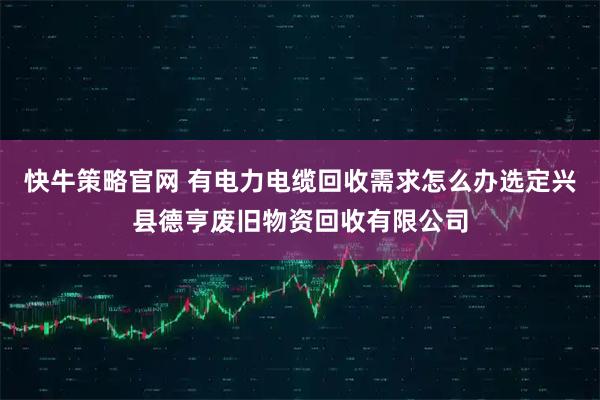 快牛策略官网 有电力电缆回收需求怎么办选定兴县德亨废旧物资回收有限公司