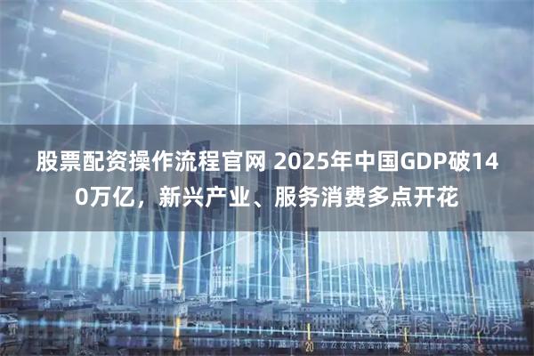 股票配资操作流程官网 2025年中国GDP破140万亿，新兴产业、服务消费多点开花