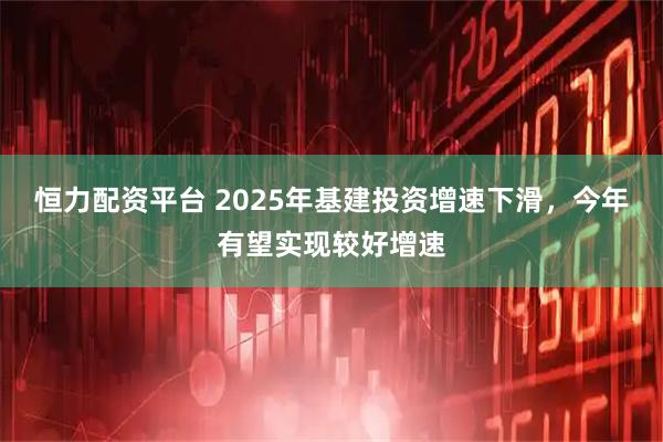 恒力配资平台 2025年基建投资增速下滑，今年有望实现较好增速