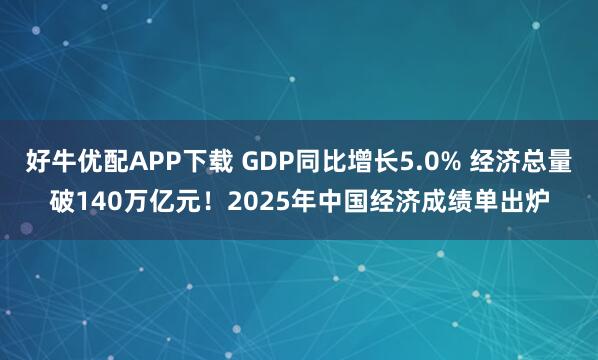 好牛优配APP下载 GDP同比增长5.0% 经济总量破140万亿元！2025年中国经济成绩单出炉