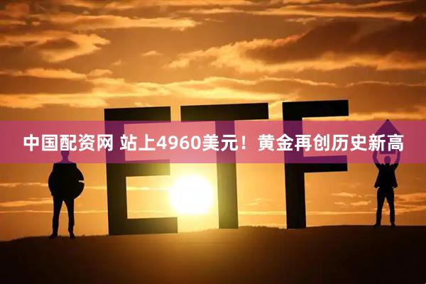 中国配资网 站上4960美元！黄金再创历史新高