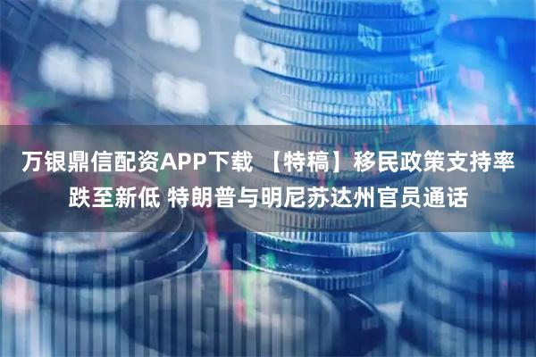 万银鼎信配资APP下载 【特稿】移民政策支持率跌至新低 特朗普与明尼苏达州官员通话